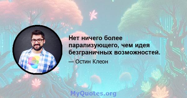 Нет ничего более парализующего, чем идея безграничных возможностей.