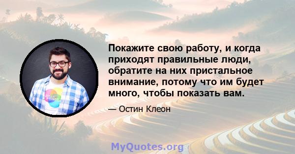 Покажите свою работу, и когда приходят правильные люди, обратите на них пристальное внимание, потому что им будет много, чтобы показать вам.