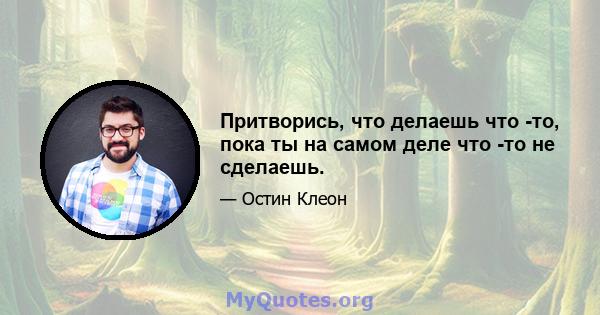 Притворись, что делаешь что -то, пока ты на самом деле что -то не сделаешь.