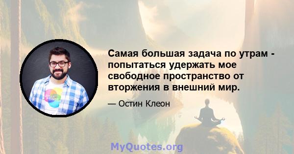 Самая большая задача по утрам - попытаться удержать мое свободное пространство от вторжения в внешний мир.