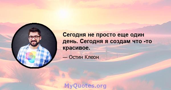 Сегодня не просто еще один день. Сегодня я создам что -то красивое.