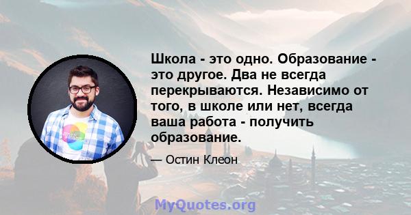 Школа - это одно. Образование - это другое. Два не всегда перекрываются. Независимо от того, в школе или нет, всегда ваша работа - получить образование.