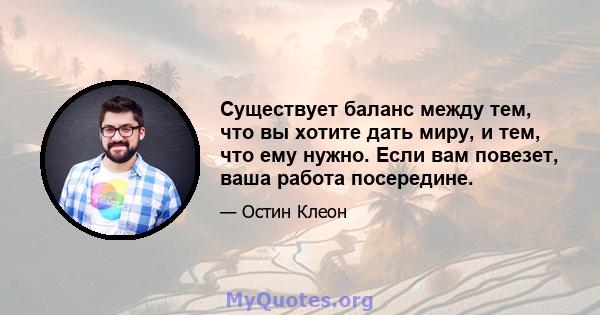 Существует баланс между тем, что вы хотите дать миру, и тем, что ему нужно. Если вам повезет, ваша работа посередине.