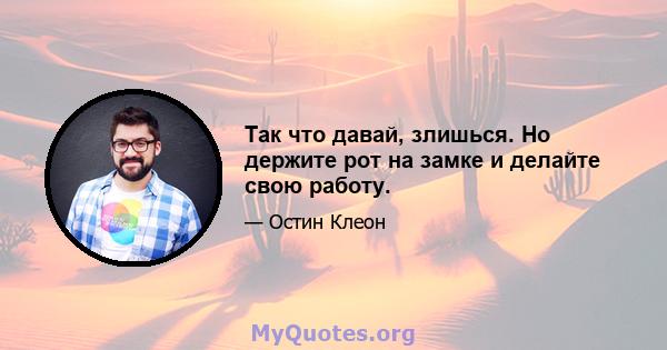 Так что давай, злишься. Но держите рот на замке и делайте свою работу.