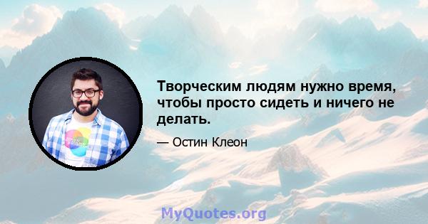 Творческим людям нужно время, чтобы просто сидеть и ничего не делать.