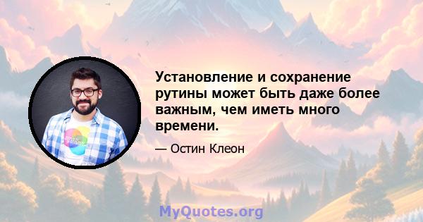 Установление и сохранение рутины может быть даже более важным, чем иметь много времени.