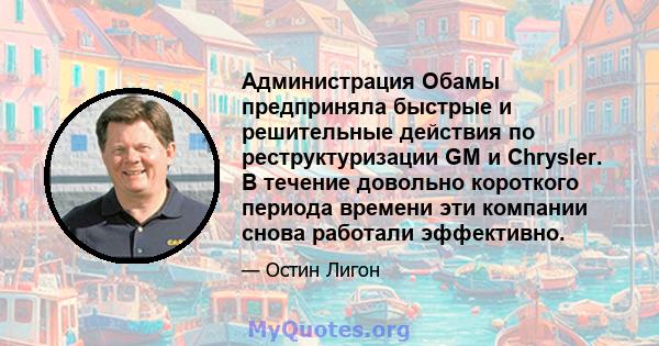 Администрация Обамы предприняла быстрые и решительные действия по реструктуризации GM и Chrysler. В течение довольно короткого периода времени эти компании снова работали эффективно.