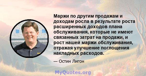 Маржи по другим продажам и доходам росла в результате роста расширенных доходов плана обслуживания, которые не имеют связанных затрат на продажи, и рост нашей маржи обслуживания, отражая улучшение поглощения накладных