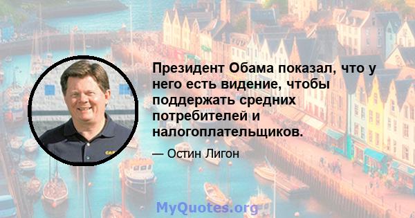 Президент Обама показал, что у него есть видение, чтобы поддержать средних потребителей и налогоплательщиков.