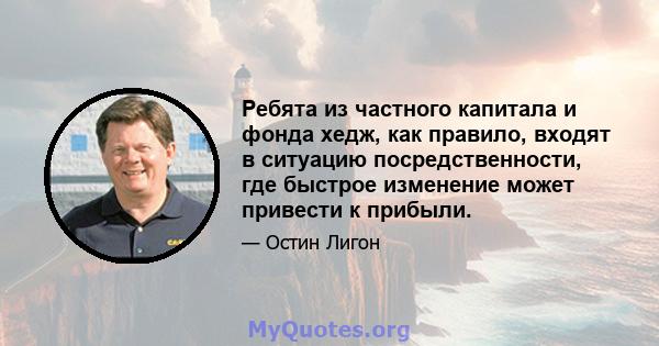 Ребята из частного капитала и фонда хедж, как правило, входят в ситуацию посредственности, где быстрое изменение может привести к прибыли.