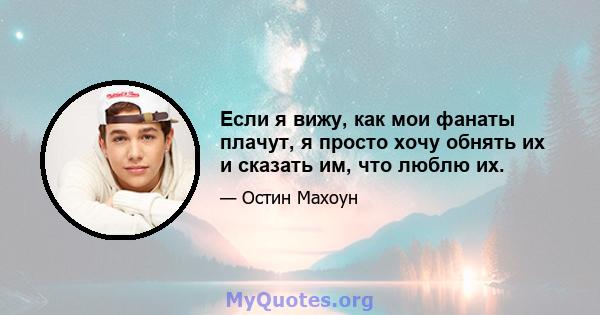 Если я вижу, как мои фанаты плачут, я просто хочу обнять их и сказать им, что люблю их.