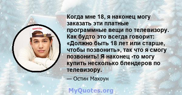 Когда мне 18, я наконец могу заказать эти платные программные вещи по телевизору. Как будто это всегда говорит: «Должно быть 18 лет или старше, чтобы позвонить», так что я смогу позвонить! Я наконец -то могу купить