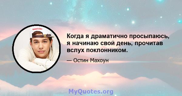 Когда я драматично просыпаюсь, я начинаю свой день, прочитав вслух поклонником.