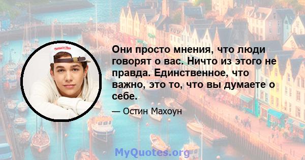 Они просто мнения, что люди говорят о вас. Ничто из этого не правда. Единственное, что важно, это то, что вы думаете о себе.