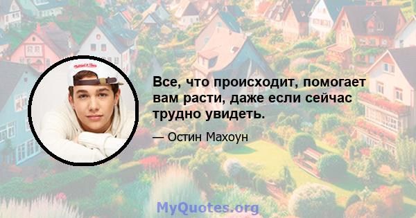 Все, что происходит, помогает вам расти, даже если сейчас трудно увидеть.