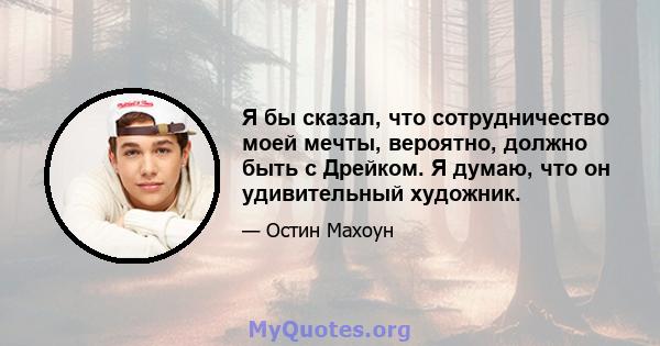 Я бы сказал, что сотрудничество моей мечты, вероятно, должно быть с Дрейком. Я думаю, что он удивительный художник.