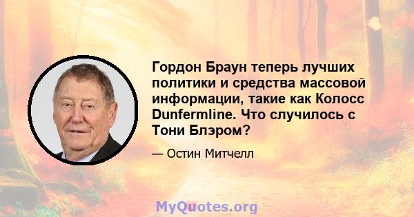 Гордон Браун теперь лучших политики и средства массовой информации, такие как Колосс Dunfermline. Что случилось с Тони Блэром?