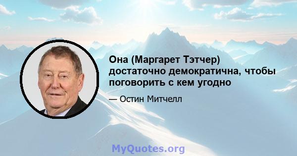 Она (Маргарет Тэтчер) достаточно демократична, чтобы поговорить с кем угодно