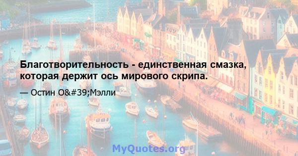 Благотворительность - единственная смазка, которая держит ось мирового скрипа.