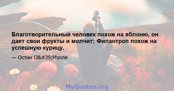 Благотворительный человек похож на яблоню, он дает свои фрукты и молчит; Филантроп похож на успешную курицу.