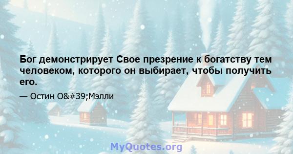 Бог демонстрирует Свое презрение к богатству тем человеком, которого он выбирает, чтобы получить его.