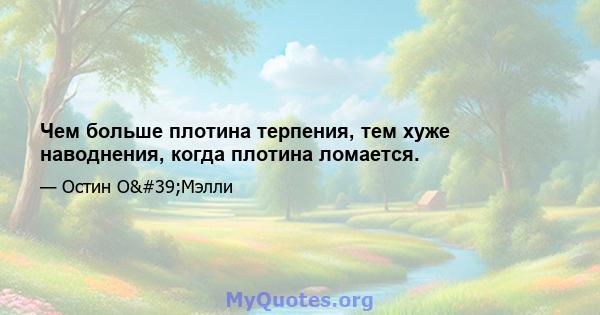 Чем больше плотина терпения, тем хуже наводнения, когда плотина ломается.