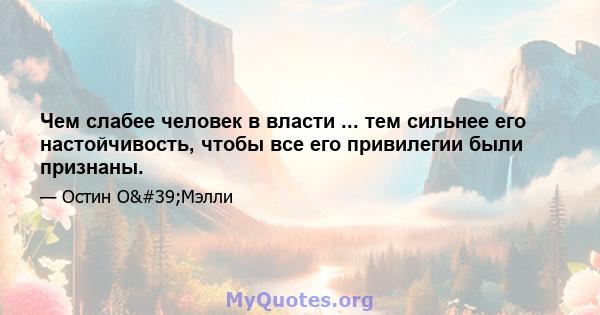 Чем слабее человек в власти ... тем сильнее его настойчивость, чтобы все его привилегии были признаны.