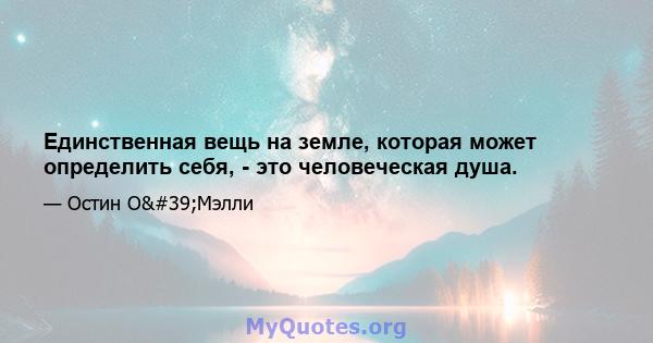 Единственная вещь на земле, которая может определить себя, - это человеческая душа.