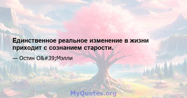 Единственное реальное изменение в жизни приходит с сознанием старости.