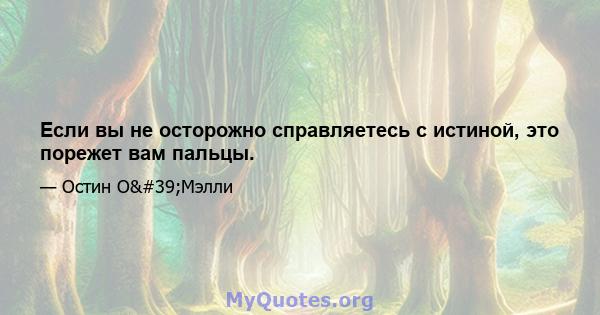 Если вы не осторожно справляетесь с истиной, это порежет вам пальцы.