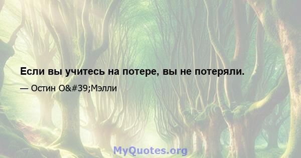 Если вы учитесь на потере, вы не потеряли.