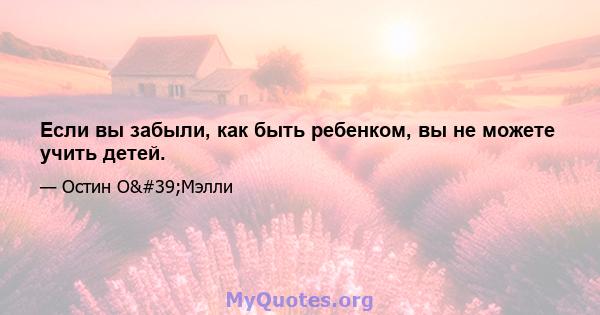 Если вы забыли, как быть ребенком, вы не можете учить детей.