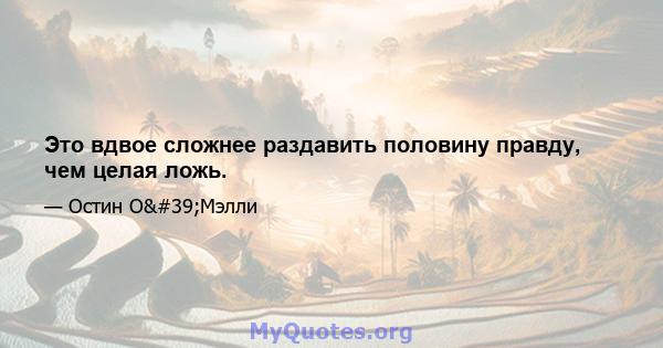 Это вдвое сложнее раздавить половину правду, чем целая ложь.