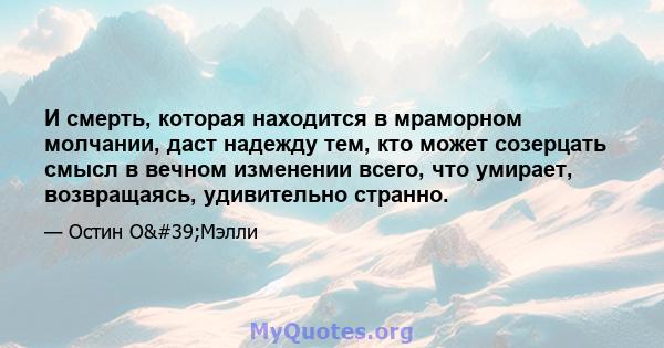 И смерть, которая находится в мраморном молчании, даст надежду тем, кто может созерцать смысл в вечном изменении всего, что умирает, возвращаясь, удивительно странно.