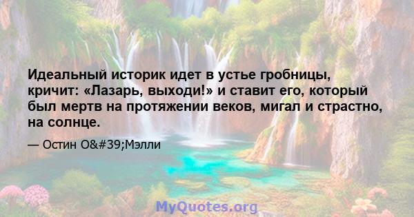 Идеальный историк идет в устье гробницы, кричит: «Лазарь, выходи!» и ставит его, который был мертв на протяжении веков, мигал и страстно, на солнце.