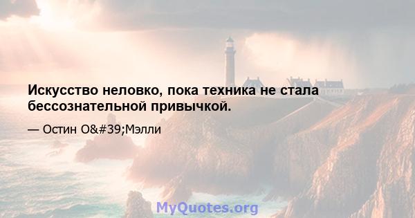 Искусство неловко, пока техника не стала бессознательной привычкой.