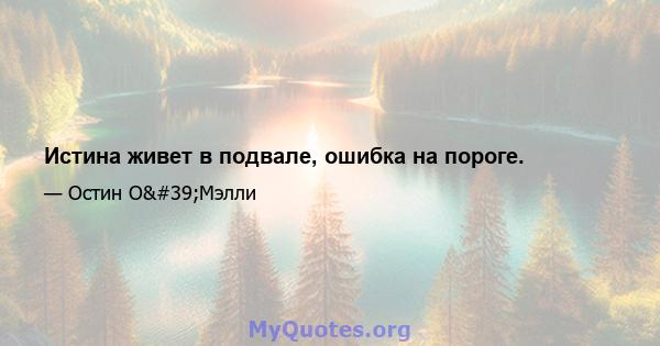 Истина живет в подвале, ошибка на пороге.