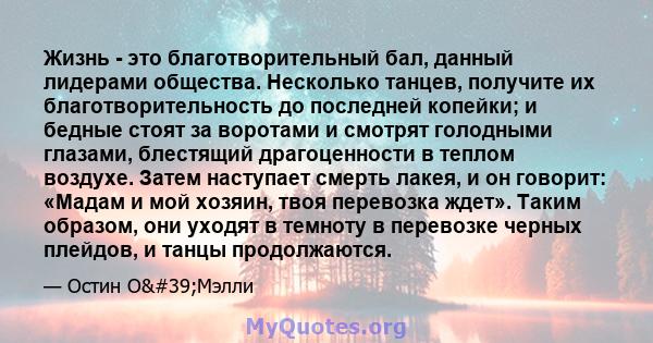 Жизнь - это благотворительный бал, данный лидерами общества. Несколько танцев, получите их благотворительность до последней копейки; и бедные стоят за воротами и смотрят голодными глазами, блестящий драгоценности в