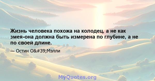 Жизнь человека похожа на колодец, а не как змея-она должна быть измерена по глубине, а не по своей длине.