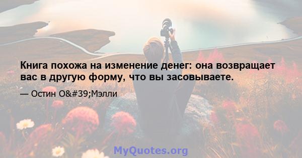 Книга похожа на изменение денег: она возвращает вас в другую форму, что вы засовываете.