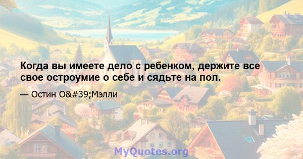 Когда вы имеете дело с ребенком, держите все свое остроумие о себе и сядьте на пол.