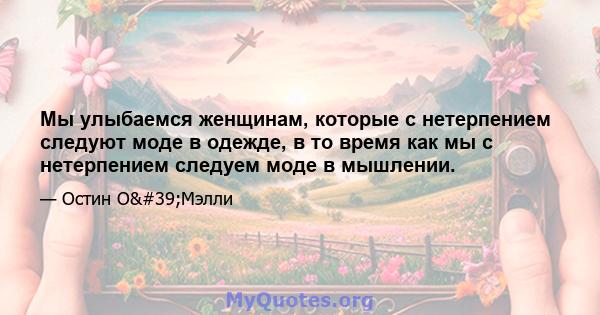 Мы улыбаемся женщинам, которые с нетерпением следуют моде в одежде, в то время как мы с нетерпением следуем моде в мышлении.