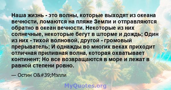 Наша жизнь - это волны, которые выходят из океана вечности, ломаются на пляже Земли и отправляются обратно в океан вечности. Некоторые из них солнечные, некоторые бегут в шторме и дождь; Один из них - тихой волновой,