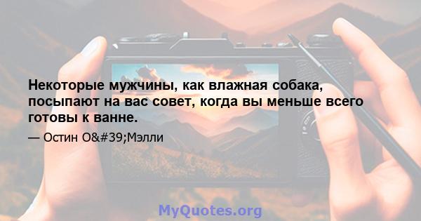 Некоторые мужчины, как влажная собака, посыпают на вас совет, когда вы меньше всего готовы к ванне.