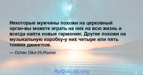 Некоторые мужчины похожи на церковный орган-вы можете играть на них на всю жизнь и всегда найти новые гармонии; Другие похожи на музыкальную коробку-у них четыре или пять тонких джинглов.