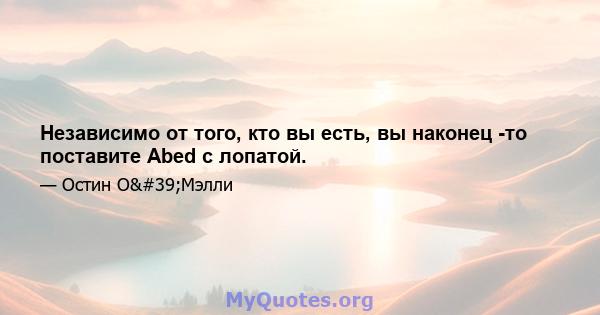 Независимо от того, кто вы есть, вы наконец -то поставите Abed с лопатой.