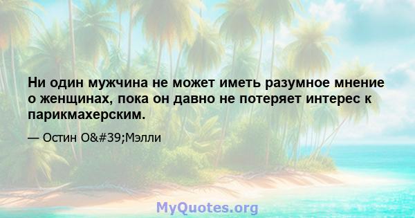 Ни один мужчина не может иметь разумное мнение о женщинах, пока он давно не потеряет интерес к парикмахерским.