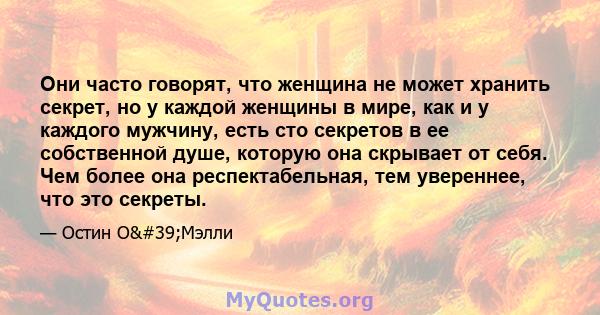 Они часто говорят, что женщина не может хранить секрет, но у каждой женщины в мире, как и у каждого мужчину, есть сто секретов в ее собственной душе, которую она скрывает от себя. Чем более она респектабельная, тем