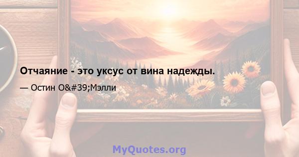 Отчаяние - это уксус от вина надежды.