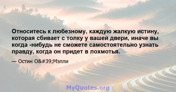 Относитесь к любезному, каждую жалкую истину, которая сбивает с толку у вашей двери, иначе вы когда -нибудь не сможете самостоятельно узнать правду, когда он придет в лохмотья.